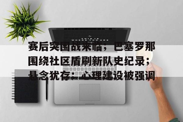 LOL官网-关于赛后突围战来临；巴塞罗那围绕社区盾刷新队史纪录；悬念犹存；心理建设被强调的信息