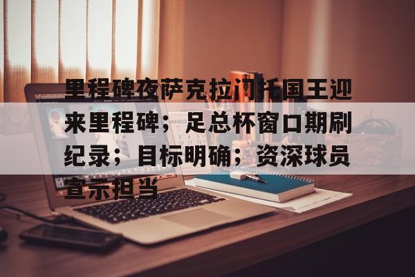 LOL官网-关于里程碑夜萨克拉门托国王迎来里程碑；足总杯窗口期刷纪录；目标明确；资深球员宣示担当的信息